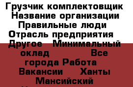 Грузчик-комплектовщик › Название организации ­ Правильные люди › Отрасль предприятия ­ Другое › Минимальный оклад ­ 21 000 - Все города Работа » Вакансии   . Ханты-Мансийский,Нижневартовск г.